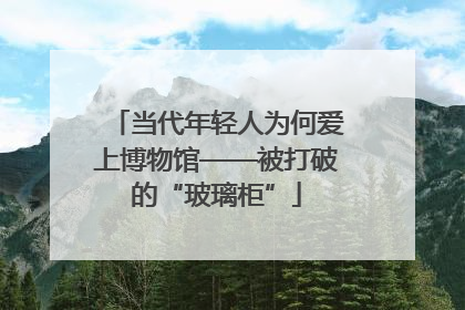 当代年轻人为何爱上博物馆——被打破的“玻璃柜”
