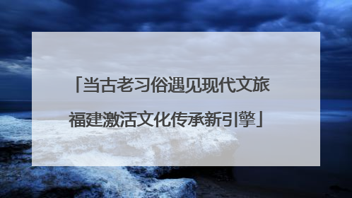 当古老习俗遇见现代文旅 福建激活文化传承新引擎