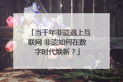 当千年非遗遇上互联网 非遗如何在数字时代焕新？
