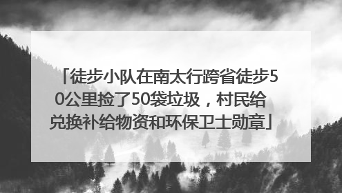 徒步小队在南太行跨省徒步50公里捡了50袋垃圾，村民给兑换补给物资和环保卫士勋章