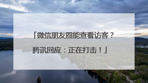 微信朋友圈能查看访客？腾讯回应：正在打击！
