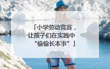 小学劳动竞赛，让孩子们在实践中“偷偷长本事”