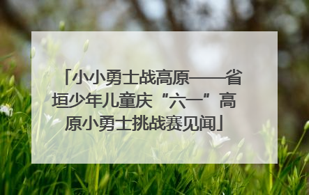 小小勇士战高原——省垣少年儿童庆“六一”高原小勇士挑战赛见闻