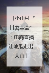小山村“甘薯革命”：电商直播让地瓜走出大山