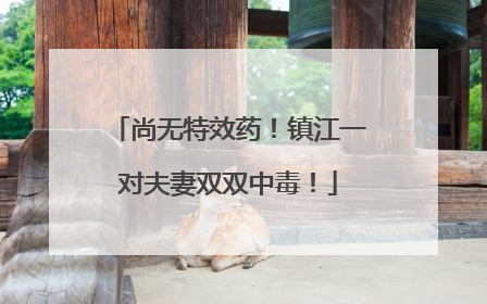 尚无特效药！镇江一对夫妻双双中毒！