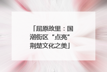 屈原故里：国潮街区“点亮”荆楚文化之美