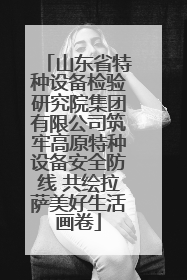 山东省特种设备检验研究院集团有限公司筑牢高原特种设备安全防线 共绘拉萨美好生活画卷