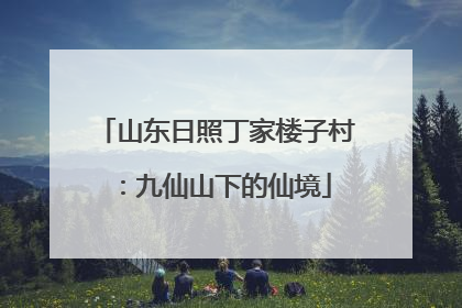山东日照丁家楼子村：九仙山下的仙境