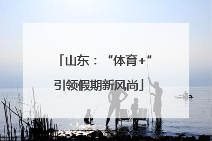 山东：“体育+”引领假期新风尚