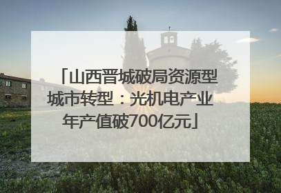 山西晋城破局资源型城市转型：光机电产业年产值破700亿元