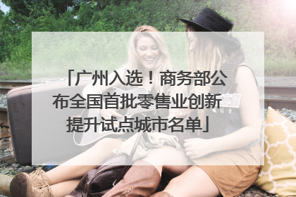 广州入选！商务部公布全国首批零售业创新提升试点城市名单