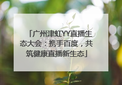 广州津虹YY直播生态大会：携手百度，共筑健康直播新生态