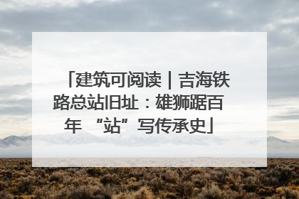 建筑可阅读｜吉海铁路总站旧址：雄狮踞百年 “站”写传承史