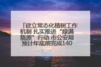 建立常态化植树工作机制 扎实推进“绿满陇原”行动 市公安局预计年底前完成1402亩绿化任务