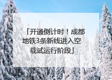 开通倒计时！成都地铁3条新线进入空载试运行阶段
