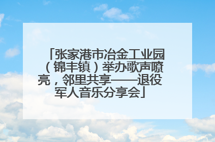 张家港市冶金工业园（锦丰镇）举办歌声嘹亮，邻里共享——退役军人音乐分享会