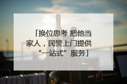 换位思考 把他当家人，民警上门提供“一站式”服务
