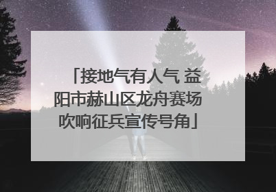 接地气有人气 益阳市赫山区龙舟赛场吹响征兵宣传号角