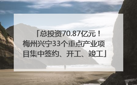 总投资70.87亿元！梅州兴宁33个重点产业项目集中签约、开工、竣工