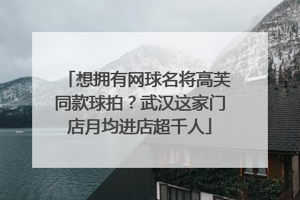 想拥有网球名将高芙同款球拍？武汉这家门店月均进店超千人