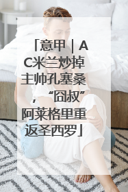 意甲｜AC米兰炒掉主帅孔塞桑，“囧叔”阿莱格里重返圣西罗