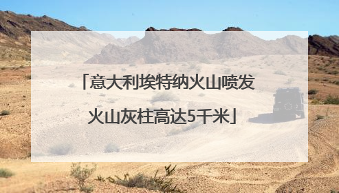 意大利埃特纳火山喷发 火山灰柱高达5千米