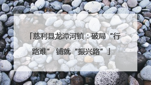 慈利县龙潭河镇：破局“行路难” 铺就“振兴路”