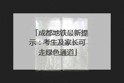 成都地铁最新提示：考生及家长可走绿色通道