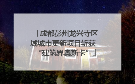 成都彭州龙兴寺区域城市更新项目斩获“建筑界奥斯卡”