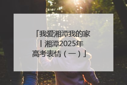 我爱湘潭我的家丨湘潭2025年高考表情（一）