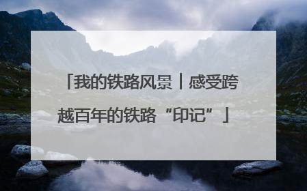 我的铁路风景︱感受跨越百年的铁路“印记”