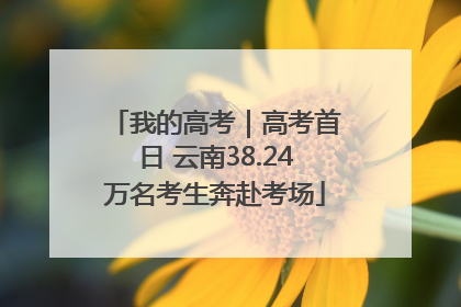 我的高考｜高考首日 云南38.24万名考生奔赴考场