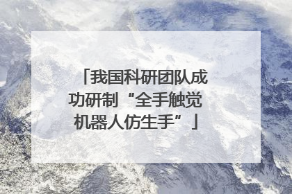 我国科研团队成功研制“全手触觉机器人仿生手”