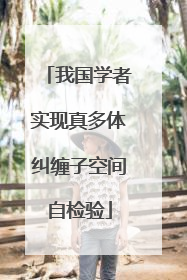 我国学者实现真多体纠缠子空间自检验