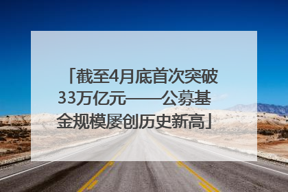 截至4月底首次突破33万亿元——公募基金规模屡创历史新高