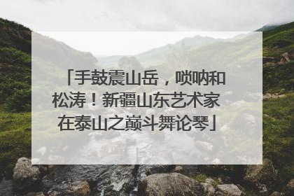 手鼓震山岳，唢呐和松涛！新疆山东艺术家在泰山之巅斗舞论琴