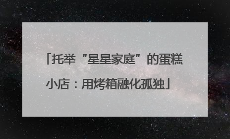 托举“星星家庭”的蛋糕小店：用烤箱融化孤独