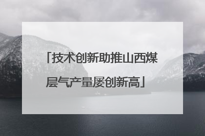 技术创新助推山西煤层气产量屡创新高