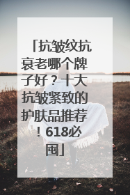 抗皱纹抗衰老哪个牌子好？十大抗皱紧致的护肤品推荐！618必囤