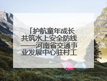 护航童年成长 共筑水上安全防线——河南省交通事业发展中心驻村工作队开展水上交通安全知识进校园活动