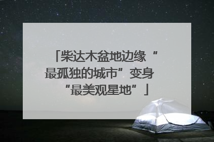 柴达木盆地边缘“最孤独的城市”变身“最美观星地”