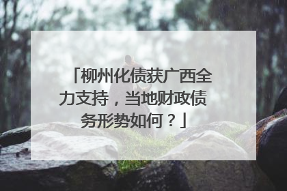柳州化债获广西全力支持，当地财政债务形势如何？
