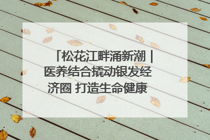松花江畔涌新潮｜医养结合撬动银发经济圈 打造生命健康产业新样本