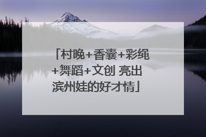 村晚+香囊+彩绳+舞蹈+文创 亮出滨州娃的好才情