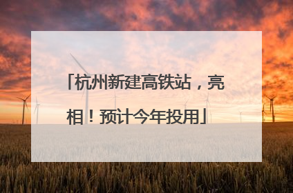 杭州新建高铁站，亮相！预计今年投用