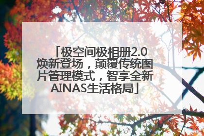 极空间极相册2.0焕新登场，颠覆传统图片管理模式，智享全新AINAS生活格局