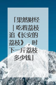 果然财经｜吃着荔枝追《长安的荔枝》，时下一斤荔枝多少钱