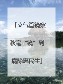 支气管镜察秋毫“镜”到病除惠民生