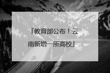 教育部公布！云南新增一所高校