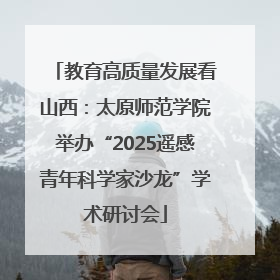 教育高质量发展看山西：太原师范学院举办“2025遥感青年科学家沙龙”学术研讨会